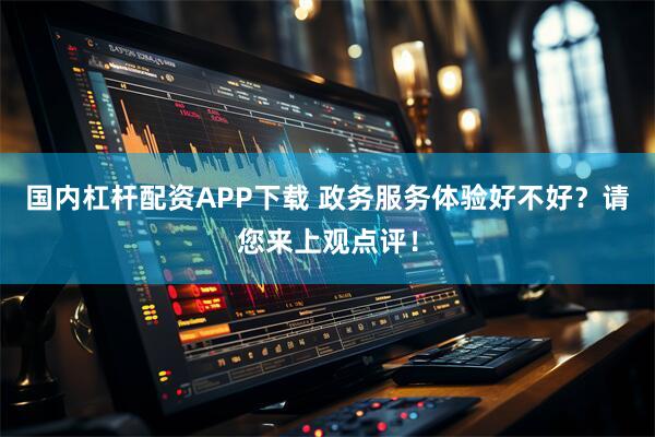 国内杠杆配资APP下载 政务服务体验好不好？请您来上观点评！