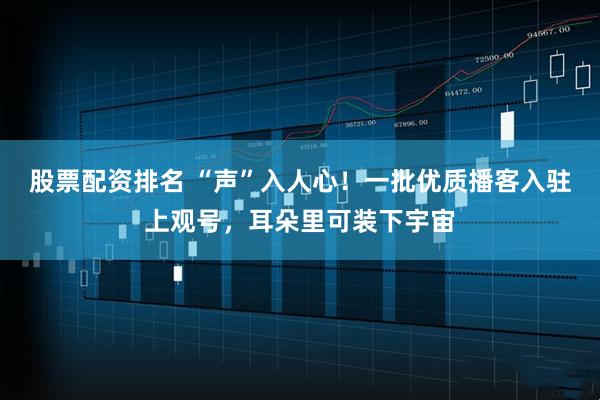 股票配资排名 “声”入人心！一批优质播客入驻上观号，耳朵里可装下宇宙