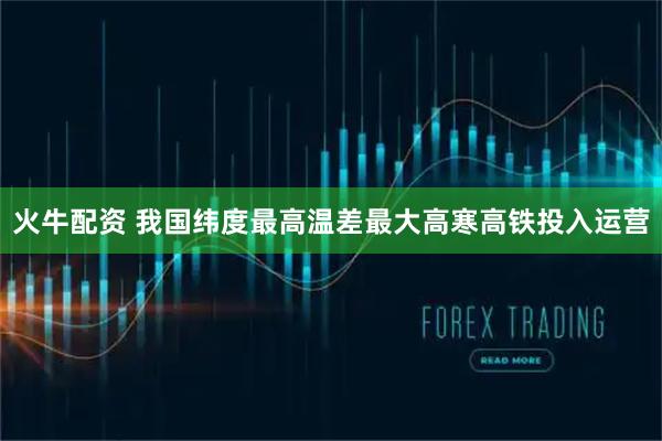 火牛配资 我国纬度最高温差最大高寒高铁投入运营