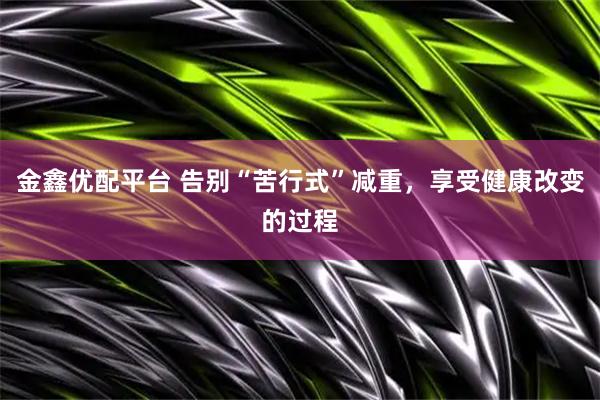 金鑫优配平台 告别“苦行式”减重，享受健康改变的过程