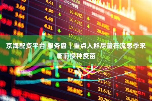 京海配资平台 服务窗｜重点人群尽量在流感季来临前接种疫苗