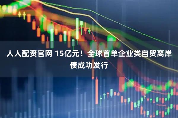 人人配资官网 15亿元！全球首单企业类自贸离岸债成功发行